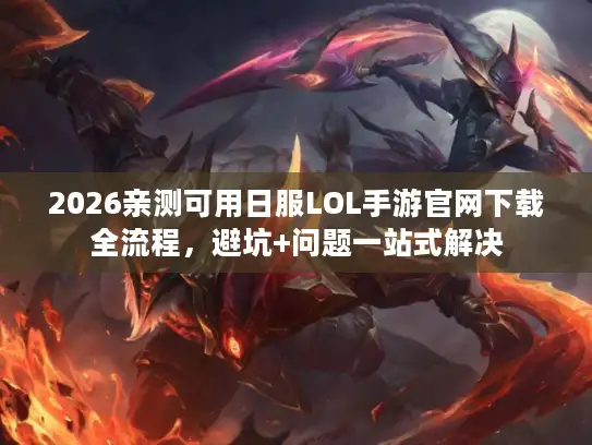 2026亲测可用日服LOL手游官网下载全流程，避坑+问题一站式解决