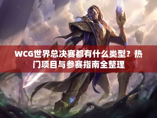 WCG世界总决赛都有什么类型？热门项目与参赛指南全整理