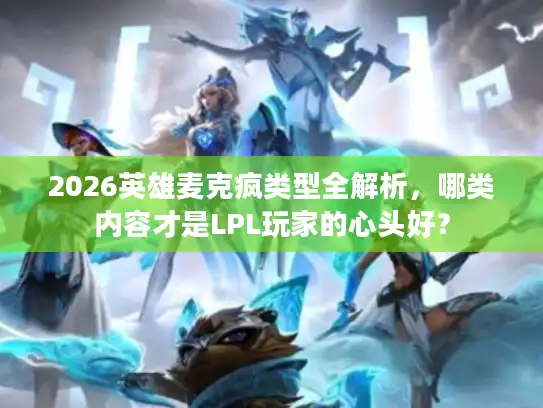 2026英雄麦克疯类型全解析，哪类内容才是LPL玩家的心头好？