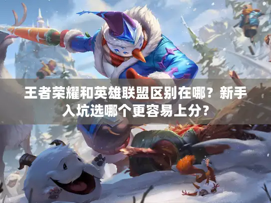 王者荣耀和英雄联盟区别在哪？新手入坑选哪个更容易上分？
