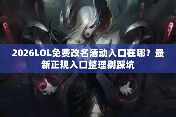 2026LOL免费改名活动入口在哪？最新正规入口整理别踩坑