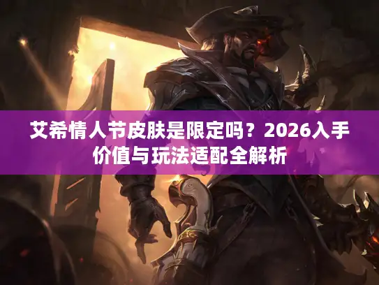 艾希情人节皮肤是限定吗？2026入手价值与玩法适配全解析