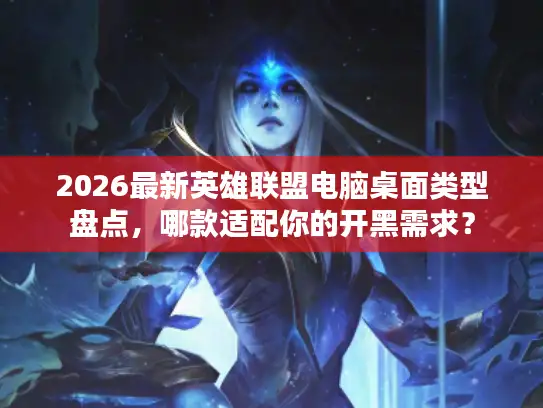2026最新英雄联盟电脑桌面类型盘点，哪款适配你的开黑需求？
