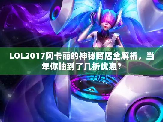 LOL2017阿卡丽的神秘商店全解析，当年你抽到了几折优惠？