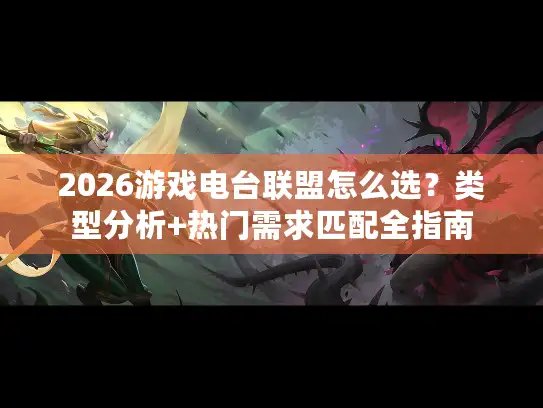 2026游戏电台联盟怎么选？类型分析+热门需求匹配全指南