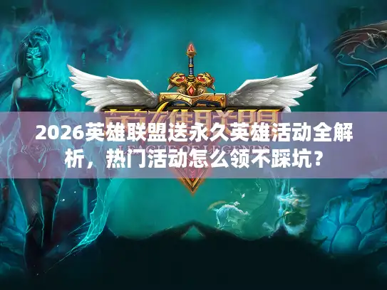 2026英雄联盟送永久英雄活动全解析，热门活动怎么领不踩坑？