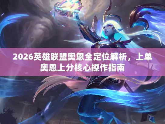 2026英雄联盟奥恩全定位解析，上单奥恩上分核心操作指南