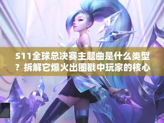 S11全球总决赛主题曲是什么类型？拆解它爆火出圈戳中玩家的核心原因