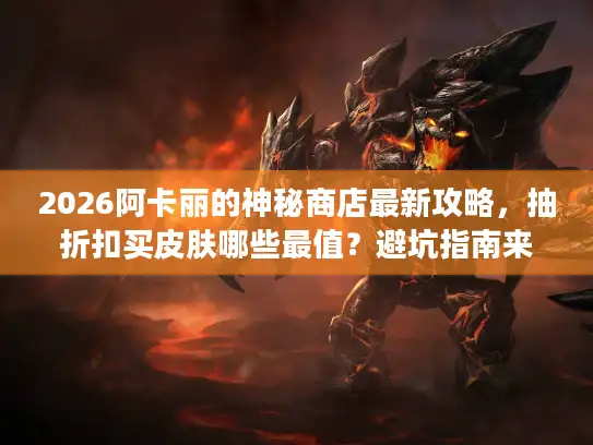 2026阿卡丽的神秘商店最新攻略，抽折扣买皮肤哪些最值？避坑指南来了