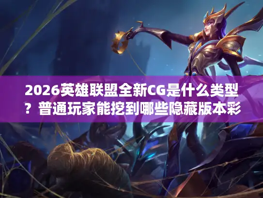 2026英雄联盟全新CG是什么类型？普通玩家能挖到哪些隐藏版本彩蛋？