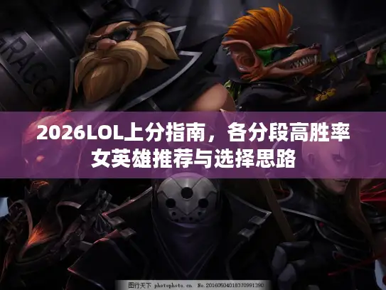 2026LOL上分指南，各分段高胜率女英雄推荐与选择思路