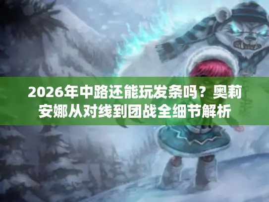 2026年中路还能玩发条吗？奥莉安娜从对线到团战全细节解析