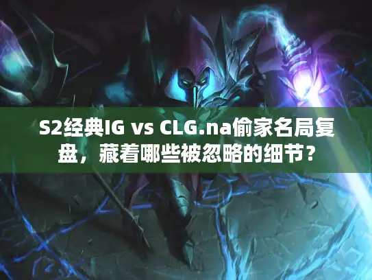 S2经典IG vs CLG.na偷家名局复盘，藏着哪些被忽略的细节？