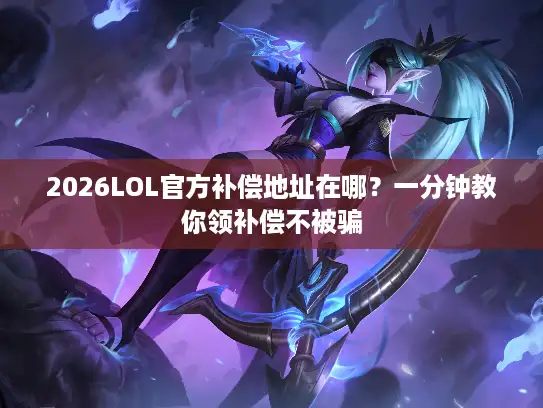 2026LOL官方补偿地址在哪？一分钟教你领补偿不被骗