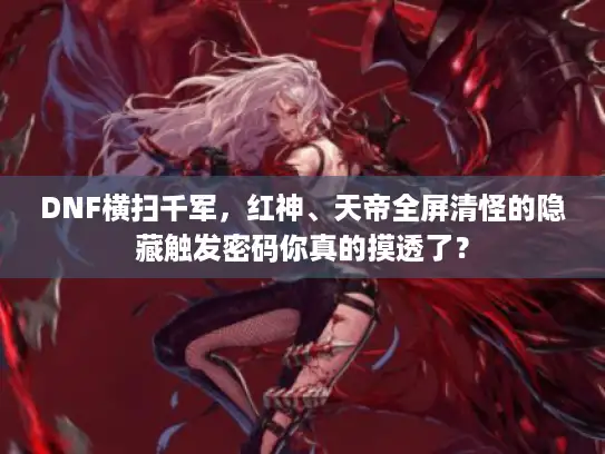 DNF横扫千军，红神、天帝全屏清怪的隐藏触发密码你真的摸透了？