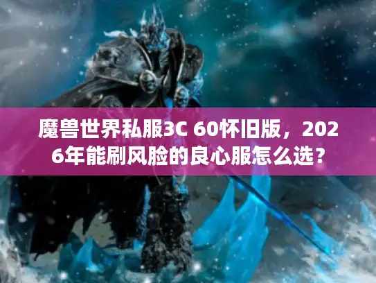 魔兽世界私服3C 60怀旧版，2026年能刷风脸的良心服怎么选？