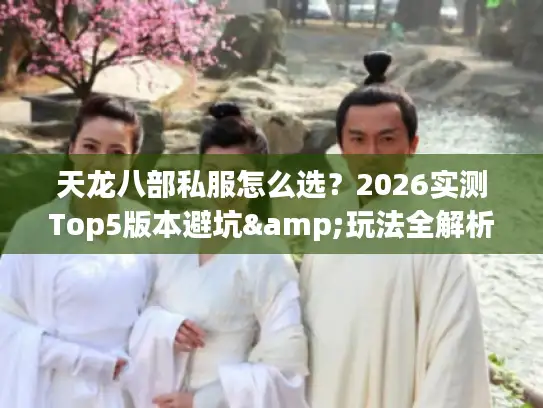 天龙八部私服怎么选？2026实测Top5版本避坑&玩法全解析